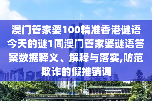 澳門管家婆100精準(zhǔn)香港謎語今天的謎1同澳門管家婆謎語答案數(shù)據(jù)釋義、解釋與落實(shí),防范欺詐的假推銷詞