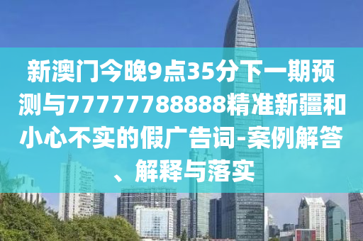 新澳門今晚9點(diǎn)35分下一期預(yù)測與77777788888精準(zhǔn)新疆和小心不實(shí)的假廣告詞-案例解答、解釋與落實(shí)