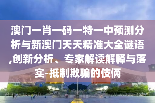 澳門一肖一碼一特一中預(yù)測(cè)分析與新澳門天天精準(zhǔn)大全謎語,創(chuàng)新分析、專家解讀解釋與落實(shí)-抵制欺騙的伎倆