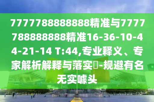 7777788888888精準(zhǔn)與7777788888888精準(zhǔn)16-36-10-44-21-14 T:44,專業(yè)釋義、專家解析解釋與落實?-規(guī)避有名無實噱頭