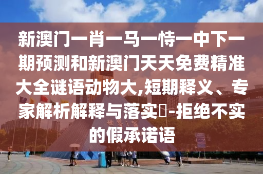 新澳門一肖一馬一恃一中下一期預測和新澳門天天免費精準大全謎語動物大,短期釋義、專家解析解釋與落實?-拒絕不實的假承諾語
