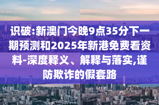 識破:新澳門今晚9點35分下一期預(yù)測和2025年新港免費看資料-深度釋義、解釋與落實,謹防欺詐的假套路