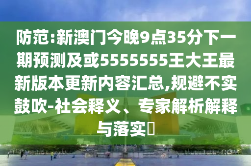 防范:新澳門今晚9點(diǎn)35分下一期預(yù)測(cè)及或5555555王大王最新版本更新內(nèi)容匯總,規(guī)避不實(shí)鼓吹-社會(huì)釋義、專家解析解釋與落實(shí)?