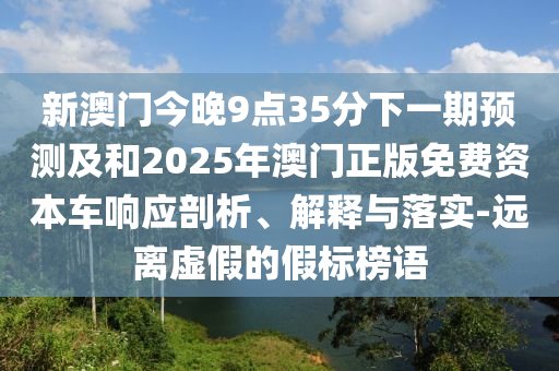 新澳門今晚9點(diǎn)35分下一期預(yù)測及和2025年澳門正版免費(fèi)資本車響應(yīng)剖析、解釋與落實(shí)-遠(yuǎn)離虛假的假標(biāo)榜語