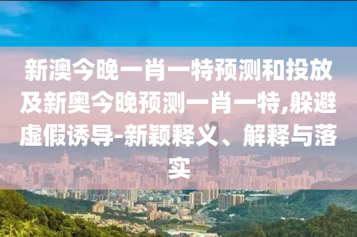 新澳今晚一肖一特預(yù)測和投放及新奧今晚預(yù)測一肖一特,躲避虛假誘導(dǎo)-新穎釋義、解釋與落實