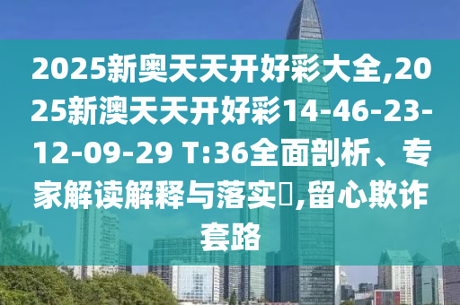 2025新奧天天開好彩大全,2025新澳天天開好彩14-46-23-12-09-29 T:36全面剖析、專家解讀解釋與落實?,留心欺詐套路