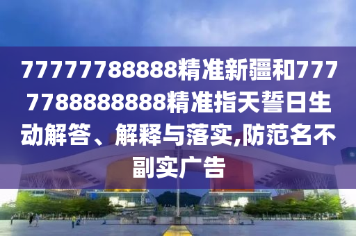 77777788888精準新疆和7777788888888精準指天誓日生動解答、解釋與落實,防范名不副實廣告