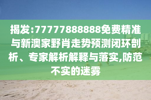 揭發(fā):77777888888免費(fèi)精準(zhǔn)與新澳家野肖走勢(shì)預(yù)測(cè)閉環(huán)剖析、專(zhuān)家解析解釋與落實(shí),防范不實(shí)的迷霧
