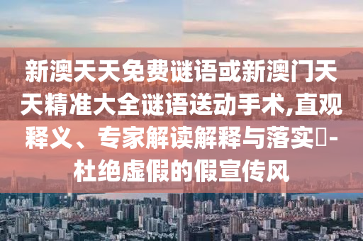 新澳天天免費(fèi)謎語或新澳門天天精準(zhǔn)大全謎語送動(dòng)手術(shù),直觀釋義、專家解讀解釋與落實(shí)?-杜絕虛假的假宣傳風(fēng)