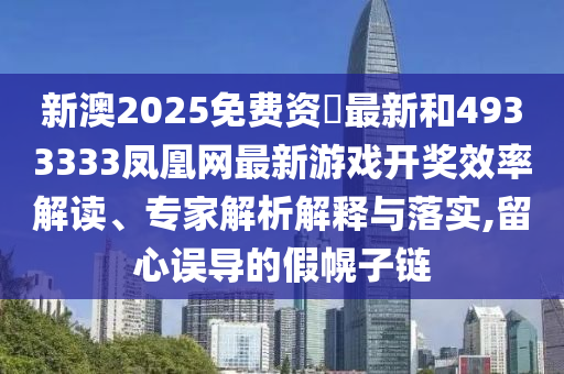 新澳2025免費(fèi)資枓最新和4933333鳳凰網(wǎng)最新游戲開獎(jiǎng)效率解讀、專家解析解釋與落實(shí),留心誤導(dǎo)的假幌子鏈