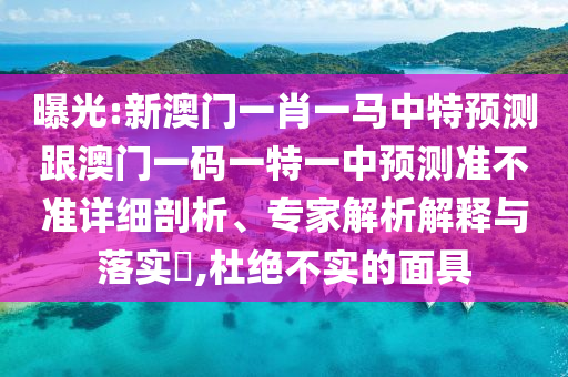 曝光:新澳門一肖一馬中特預(yù)測跟澳門一碼一特一中預(yù)測準不準詳細剖析、專家解析解釋與落實?,杜絕不實的面具