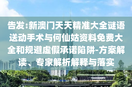 告發(fā):新澳門天天精準(zhǔn)大全謎語送動手術(shù)與何仙姑資料免費大全和規(guī)避虛假承諾陷阱-方案解讀、專家解析解釋與落實