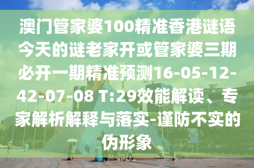 澳門(mén)管家婆100精準(zhǔn)香港謎語(yǔ)今天的謎老家開(kāi)或管家婆三期必開(kāi)一期精準(zhǔn)預(yù)測(cè)16-05-12-42-07-08 T:29效能解讀、專家解析解釋與落實(shí)-謹(jǐn)防不實(shí)的偽形象