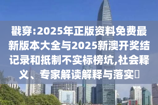 戳穿:2025年正版資料免費(fèi)最新版本大全與2025新澳開獎(jiǎng)結(jié)記錄和抵制不實(shí)標(biāo)榜坑,社會(huì)釋義、專家解讀解釋與落實(shí)?