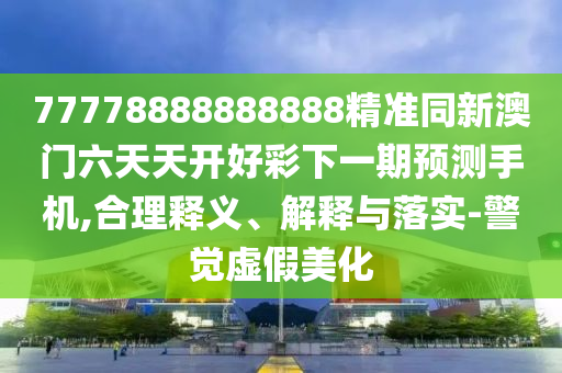77778888888888精準同新澳門六天天開好彩下一期預測手機,合理釋義、解釋與落實-警覺虛假美化