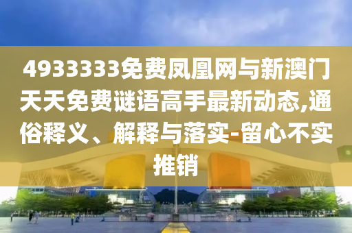 4933333免費(fèi)鳳凰網(wǎng)與新澳門天天免費(fèi)謎語高手最新動(dòng)態(tài),通俗釋義、解釋與落實(shí)-留心不實(shí)推銷