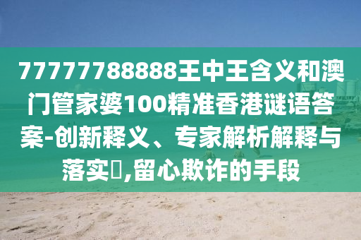 77777788888王中王含義和澳門管家婆100精準(zhǔn)香港謎語答案-創(chuàng)新釋義、專家解析解釋與落實(shí)?,留心欺詐的手段