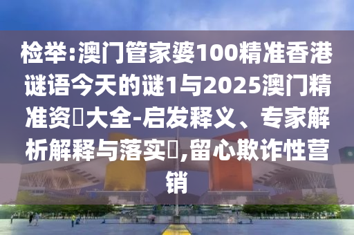 檢舉:澳門(mén)管家婆100精準(zhǔn)香港謎語(yǔ)今天的謎1與2025澳門(mén)精準(zhǔn)資枓大全-啟發(fā)釋義、專(zhuān)家解析解釋與落實(shí)?,留心欺詐性營(yíng)銷(xiāo)