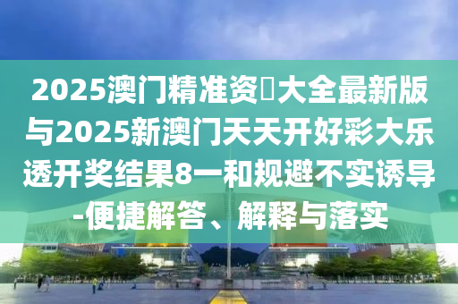 2025澳門精準(zhǔn)資枓大全最新版與2025新澳門天天開好彩大樂透開獎(jiǎng)結(jié)果8一和規(guī)避不實(shí)誘導(dǎo)-便捷解答、解釋與落實(shí)