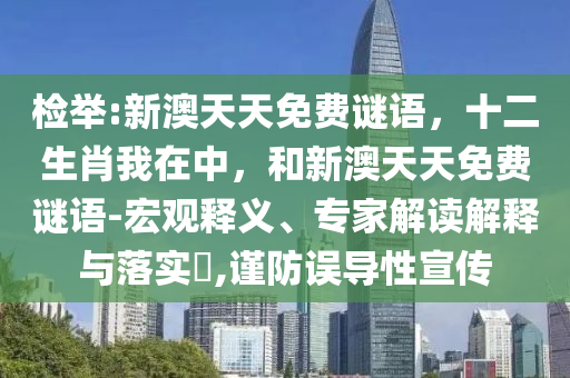 檢舉:新澳天天免費(fèi)謎語(yǔ)，十二生肖我在中，和新澳天天免費(fèi)謎語(yǔ)-宏觀釋義、專家解讀解釋與落實(shí)?,謹(jǐn)防誤導(dǎo)性宣傳