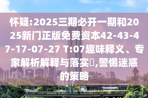 懷疑:2025三期必開一期和2025新門正版免費資本42-43-47-17-07-27 T:07趣味釋義、專家解析解釋與落實?,警惕迷惑的策略