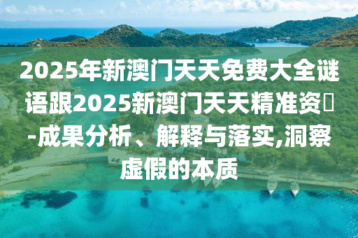 2025年新澳門天天免費大全謎語跟2025新澳門天天精準資枓-成果分析、解釋與落實,洞察虛假的本質(zhì)