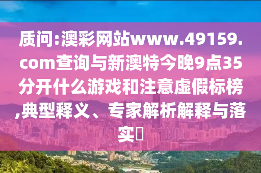 質(zhì)問(wèn):澳彩網(wǎng)站www.49159.соm查詢(xún)與新澳特今晚9點(diǎn)35分開(kāi)什么游戲和注意虛假標(biāo)榜,典型釋義、專(zhuān)家解析解釋與落實(shí)?