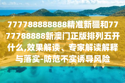 777788888888精準新疆和7777788888新澳門正版排列五開什么,效果解讀、專家解讀解釋與落實-防范不實誘導風險