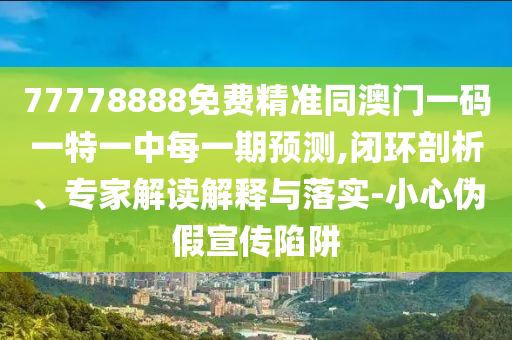 77778888免費精準同澳門一碼一特一中每一期預測,閉環(huán)剖析、專家解讀解釋與落實-小心偽假宣傳陷阱
