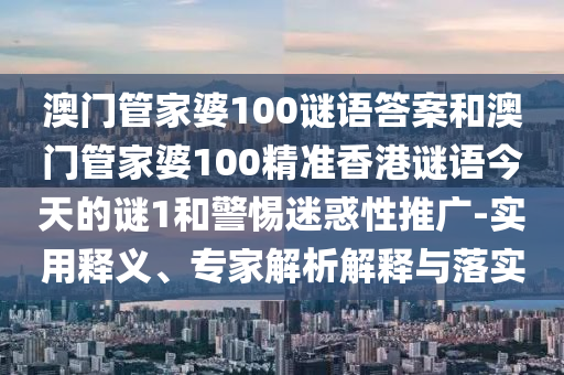 澳門管家婆100謎語答案和澳門管家婆100精準(zhǔn)香港謎語今天的謎1和警惕迷惑性推廣-實(shí)用釋義、專家解析解釋與落實(shí)