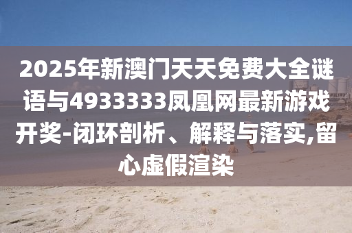 2025年新澳門天天免費大全謎語與4933333鳳凰網(wǎng)最新游戲開獎-閉環(huán)剖析、解釋與落實,留心虛假渲染