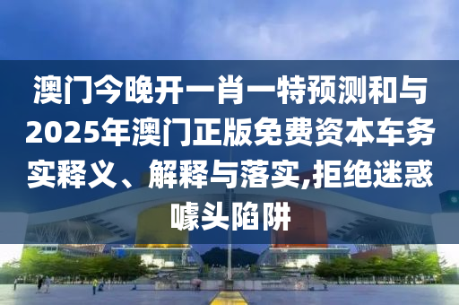 澳門今晚開一肖一特預(yù)測和與2025年澳門正版免費資本車務(wù)實釋義、解釋與落實,拒絕迷惑噱頭陷阱
