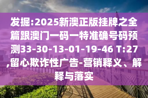 發(fā)掘:2025新澳正版掛牌之全篇跟澳門一碼一特準確號碼預測33-30-13-01-19-46 T:27,留心欺詐性廣告-營銷釋義、解釋與落實