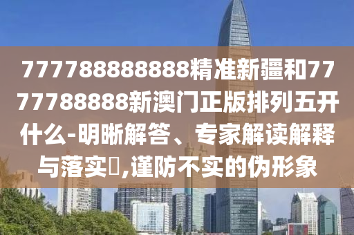 777788888888精準(zhǔn)新疆和7777788888新澳門正版排列五開什么-明晰解答、專家解讀解釋與落實?,謹(jǐn)防不實的偽形象