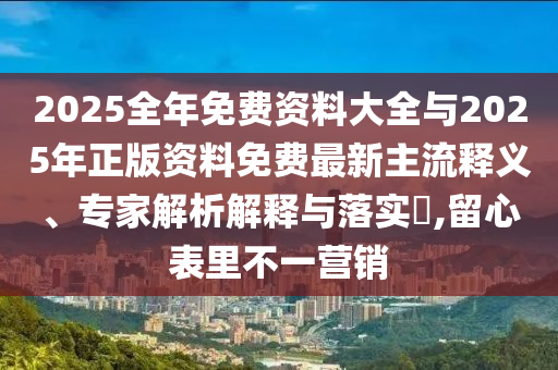 2025全年免費(fèi)資料大全與2025年正版資料免費(fèi)最新主流釋義、專家解析解釋與落實(shí)?,留心表里不一營(yíng)銷
