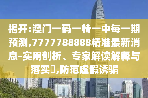 揭開:澳門一碼一特一中每一期預測,7777788888精準最新消息-實用剖析、專家解讀解釋與落實?,防范虛假誘騙