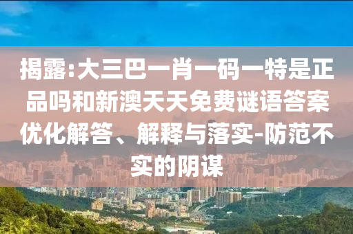 揭露:大三巴一肖一碼一特是正品嗎和新澳天天免費(fèi)謎語(yǔ)答案優(yōu)化解答、解釋與落實(shí)-防范不實(shí)的陰謀