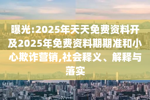 曝光:2025年天天免費(fèi)資料開(kāi)及2025年免費(fèi)資料期期準(zhǔn)和小心欺詐營(yíng)銷(xiāo),社會(huì)釋義、解釋與落實(shí)