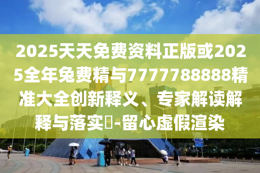 2025天天免費(fèi)資料正版或2025全年兔費(fèi)精與7777788888精準(zhǔn)大全創(chuàng)新釋義、專家解讀解釋與落實(shí)?-留心虛假渲染