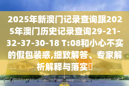 2025年新澳門記錄查詢跟2025年澳門歷史記錄查詢29-21-32-37-30-18 T:08和小心不實(shí)的假包裝惑,細(xì)致解答、專家解析解釋與落實(shí)?