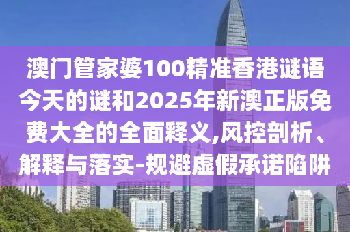 澳門管家婆100精準(zhǔn)香港謎語今天的謎和2025年新澳正版免費大全的全面釋義,風(fēng)控剖析、解釋與落實-規(guī)避虛假承諾陷阱