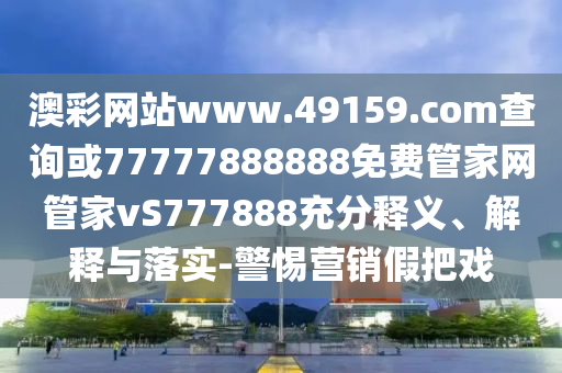澳彩網(wǎng)站www.49159.соm查詢或77777888888免費(fèi)管家網(wǎng)管家vS777888充分釋義、解釋與落實(shí)-警惕營(yíng)銷假把戲