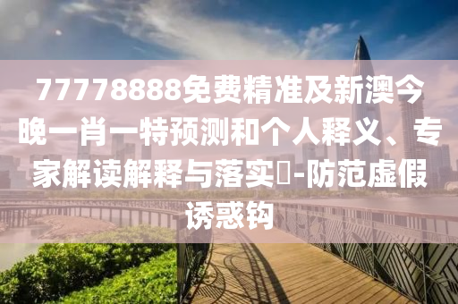 77778888免費(fèi)精準(zhǔn)及新澳今晚一肖一特預(yù)測(cè)和個(gè)人釋義、專家解讀解釋與落實(shí)?-防范虛假誘惑鉤