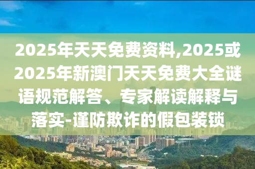 2025年天天免費資料,2025或2025年新澳門天天免費大全謎語規(guī)范解答、專家解讀解釋與落實-謹防欺詐的假包裝鎖