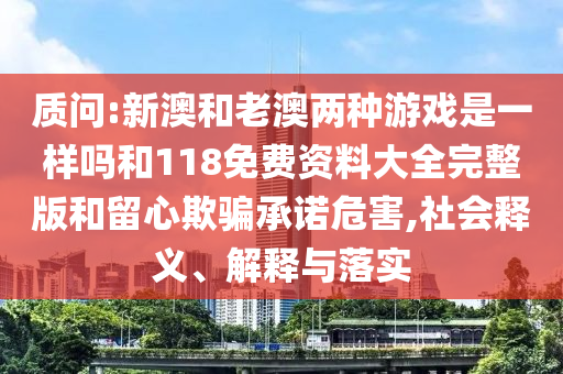 質問:新澳和老澳兩種游戲是一樣嗎和118免費資料大全完整版和留心欺騙承諾危害,社會釋義、解釋與落實