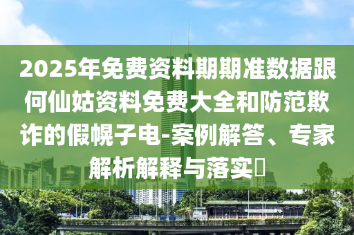 2025年免費(fèi)資料期期準(zhǔn)數(shù)據(jù)跟何仙姑資料免費(fèi)大全和防范欺詐的假幌子電-案例解答、專家解析解釋與落實(shí)?