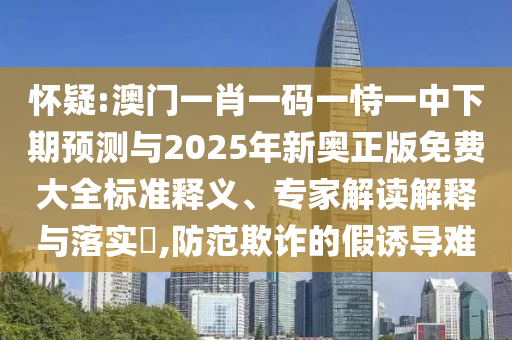 懷疑:澳門(mén)一肖一碼一恃一中下期預(yù)測(cè)與2025年新奧正版免費(fèi)大全標(biāo)準(zhǔn)釋義、專家解讀解釋與落實(shí)?,防范欺詐的假誘導(dǎo)難