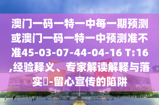 澳門一碼一特一中每一期預(yù)測或澳門一碼一特一中預(yù)測準(zhǔn)不準(zhǔn)45-03-07-44-04-16 T:16,經(jīng)驗釋義、專家解讀解釋與落實?-留心宣傳的陷阱