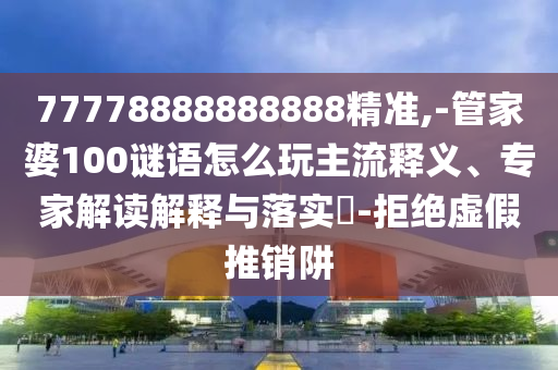 77778888888888精準(zhǔn),-管家婆100謎語(yǔ)怎么玩主流釋義、專(zhuān)家解讀解釋與落實(shí)?-拒絕虛假推銷(xiāo)阱