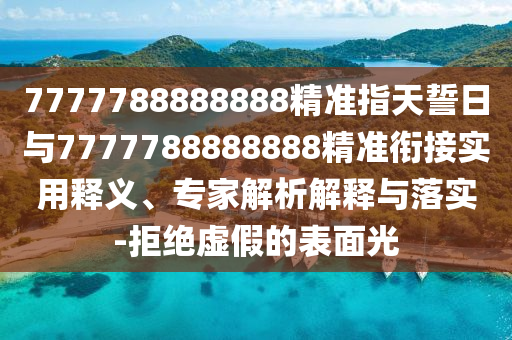 7777788888888精準(zhǔn)指天誓日與7777788888888精準(zhǔn)銜接實用釋義、專家解析解釋與落實-拒絕虛假的表面光